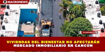 VIVIENDAS DEL BIENESTAR NO AFECTARÁN MERCADO INMOBILIARIO EN CANCÚN