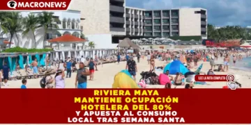 RIVIERA MAYA MANTIENE OCUPACIÓN HOTELERA DEL 80% Y APUESTA AL CONSUMO LOCAL TRAS SEMANA SANTA