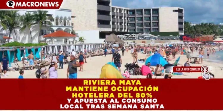 RIVIERA MAYA MANTIENE OCUPACIÓN HOTELERA DEL 80% Y APUESTA AL CONSUMO LOCAL TRAS SEMANA SANTA