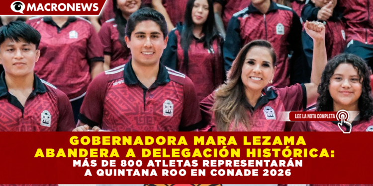 GOBERNADORA MARA LEZAMA ABANDERA A DELEGACIÓN HISTÓRICA: MÁS DE 800 ATLETAS REPRESENTARÁN A QUINTANA ROO EN CONADE 2026