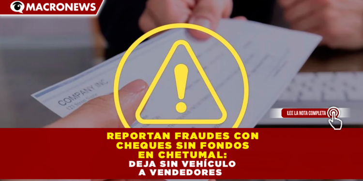 REPORTAN FRAUDES CON CHEQUES SIN FONDOS EN CHETUMAL: DEJA SIN VEHÍCULO A VENDEDORES