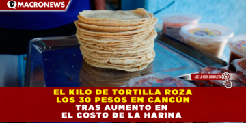 EL KILO DE TORTILLA ROZA LOS 30 PESOS EN CANCÚN TRAS AUMENTO EN EL COSTO DE LA HARINA