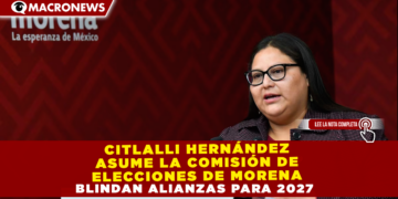 CITLALLI HERNÁNDEZ ASUME LA COMISIÓN DE ELECCIONES DE MORENA; BLINDAN ALIANZAS PARA 2027