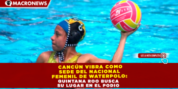  CANCÚN VIBRA COMO SEDE DEL NACIONAL FEMENIL DE WATERPOLO: QUINTANA ROO BUSCA SU LUGAR EN EL PODIO