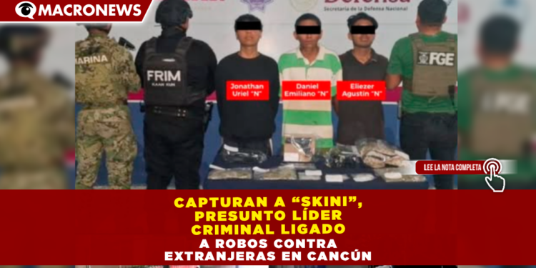 CAPTURAN A “SKINI”, PRESUNTO LÍDER CRIMINAL LIGADO A ROBOS CONTRA EXTRANJERAS EN CANCÚN