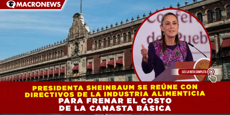 PRESIDENTA SHEINBAUM SE REÚNE CON DIRECTIVOS DE LA INDUSTRIA ALIMENTICIA PARA FRENAR EL COSTO DE LA CANASTA BÁSICA