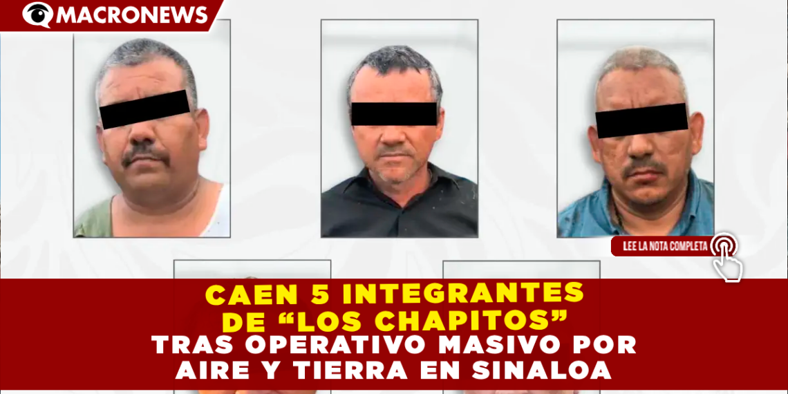 CAEN 5 INTEGRANTES DE “LOS CHAPITOS” TRAS OPERATIVO MASIVO POR AIRE Y TIERRA EN SINALOA
