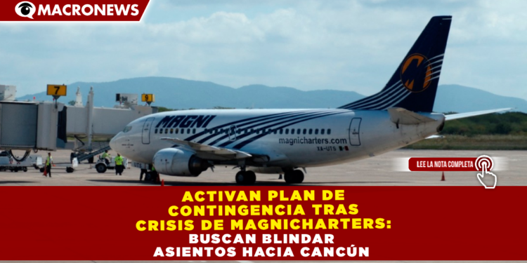 ACTIVAN PLAN DE CONTINGENCIA TRAS CRISIS DE MAGNICHARTERS: BUSCAN BLINDAR ASIENTOS HACIA CANCÚN