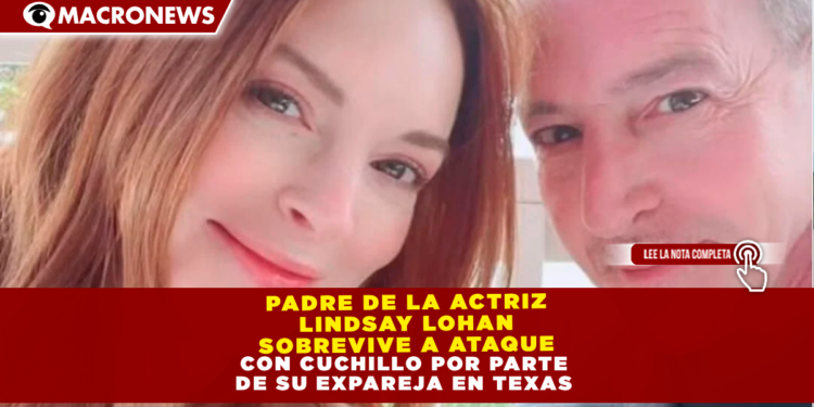 EL PADRE DE LA ACTRIZ LINDSAY LOHAN SOBREVIVE A ATAQUE CON CUCHILLO POR PARTE DE SU EXPAREJA EN TEXAS