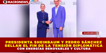 PRESIDENTA SHEINBAUM Y PEDRO SÁNCHEZ SELLAN EL FIN DE LA TENSIÓN DIPLOMÁTICA CON ENERGÍAS RENOVABLES Y CULTURA