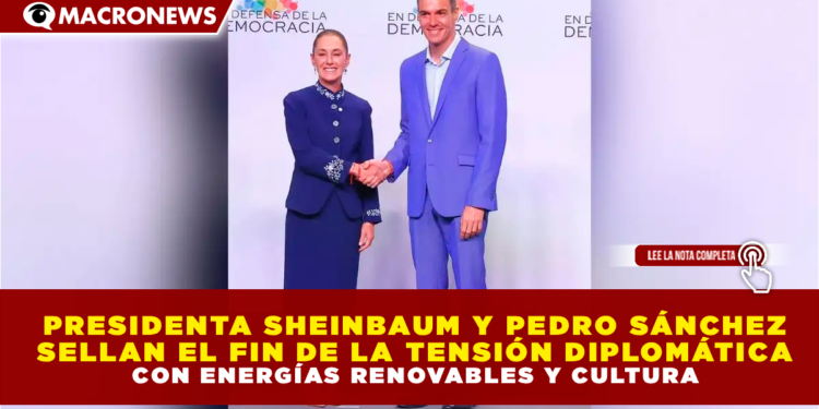 PRESIDENTA SHEINBAUM Y PEDRO SÁNCHEZ SELLAN EL FIN DE LA TENSIÓN DIPLOMÁTICA CON ENERGÍAS RENOVABLES Y CULTURA