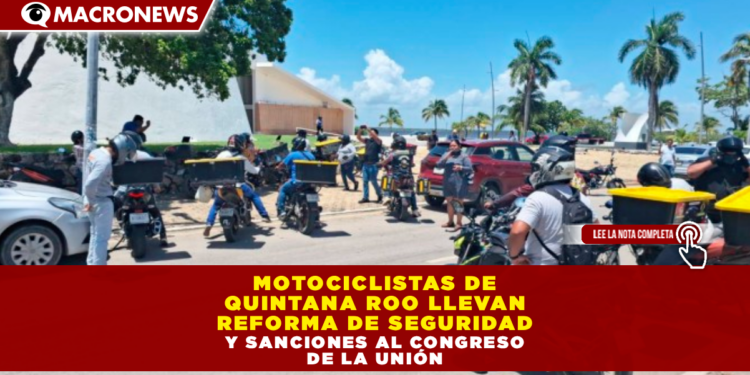 MOTOCICLISTAS DE QUINTANA ROO LLEVAN REFORMA DE SEGURIDAD Y SANCIONES AL CONGRESO DE LA UNIÓN