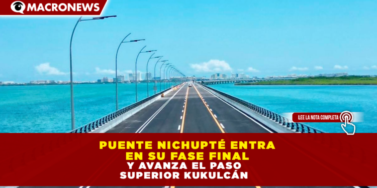 PUENTE NICHUPTÉ ENTRA EN SU FASE FINAL Y AVANZA EL PASO SUPERIOR KUKULCÁN