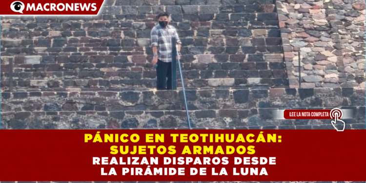 PÁNICO EN TEOTIHUACÁN: SUJETOS ARMADOS REALIZAN DISPAROS DESDE LA PIRÁMIDE DE LA LUNA