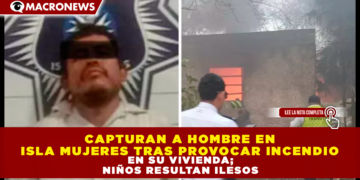 CAPTURAN A HOMBRE EN ISLA MUJERES TRAS PROVOCAR INCENDIO EN SU VIVIENDA; NIÑOS RESULTAN ILESOS