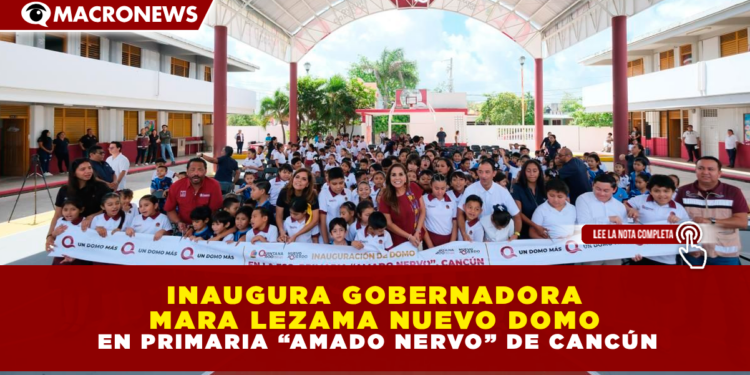 INAUGURA GOBERNADORA MARA LEZAMA NUEVO DOMO EN PRIMARIA “AMADO NERVO” DE CANCÚN