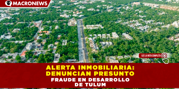 ALERTA INMOBILIARIA: DENUNCIAN PRESUNTO FRAUDE EN DESARROLLO DE TULUM