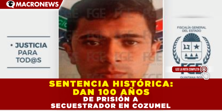 SENTENCIA HISTÓRICA: DAN 100 AÑOS DE PRISIÓN A SECUESTRADOR EN COZUMEL