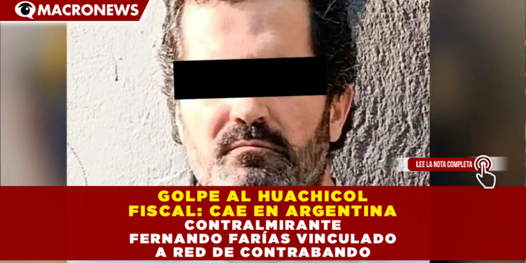 GOLPE AL HUACHICOL FISCAL: CAE EN ARGENTINA CONTRALMIRANTE VINCULADO A RED DE CONTRABANDO
