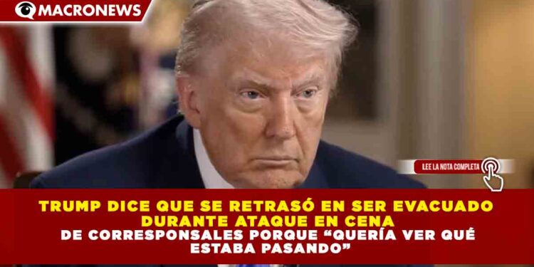 TRUMP DICE QUE SE RETRASÓ EN SER EVACUADO DURANTE ATAQUE EN CENA DE CORRESPONSALES PORQUE “QUERÍA VER QUÉ ESTABA PASANDO”