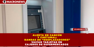 ALERTA EN CANCÚN Y CHETUMAL: BANDAS DE «DESPLAZADORES» VACÍAN TARJETAS EN CAJEROS DE SUPERMERCADOS