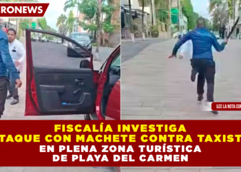 FISCALÍA INVESTIGA ATAQUE CON MACHETE CONTRA TAXISTA EN PLENA ZONA TURÍSTICA DE PLAYA DEL CARMEN