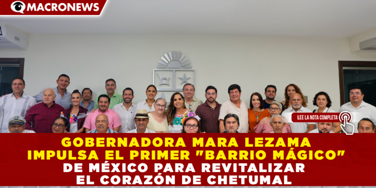GOBERNADORA MARA LEZAMA IMPULSA EL PRIMER «BARRIO MÁGICO» DE MÉXICO PARA REVITALIZAR EL CORAZÓN DE CHETUMAL