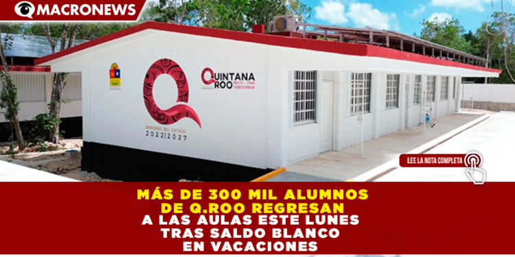 MÁS DE 300 MIL ALUMNOS DE QUINTANA ROO REGRESAN A LAS AULAS ESTE LUNES TRAS SALDO BLANCO EN VACACIONES