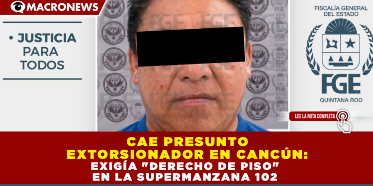 CAE PRESUNTO EXTORSIONADOR EN CANCÚN: EXIGÍA «DERECHO DE PISO» EN LA SUPERMANZANA 102