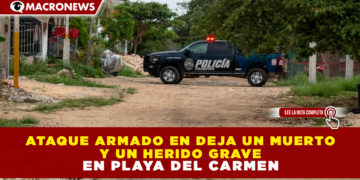 ATAQUE ARMADO EN DEJA UN MUERTO Y UN HERIDO GRAVE EN PLAYA DEL CARMEN