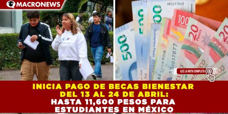 INICIA PAGO DE BECAS BIENESTAR DEL 13 AL 24 DE ABRIL: HASTA 11,600 PESOS PARA ESTUDIANTES EN MÉXICO