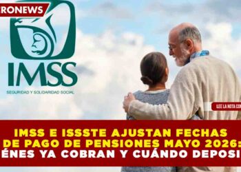 IMSS E ISSSTE AJUSTAN FECHAS DE PAGO DE PENSIONES MAYO 2026: ¿QUIÉNES YA COBRAN Y CUÁNDO DEPOSITAN?