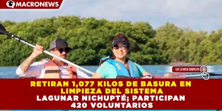 RETIRAN 1,077 KILOS DE BASURA EN LIMPIEZA DEL SISTEMA LAGUNAR NICHUPTÉ; PARTICIPAN 420 VOLUNTARIOS