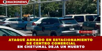 ATAQUE ARMADO EN ESTACIONAMIENTO DE CENTRO COMERCIAL EN CHETUMAL DEJA UN MUERTO