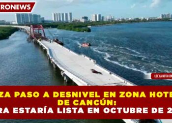 AVANZA PASO A DESNIVEL EN ZONA HOTELERA DE CANCÚN: OBRA ESTARÍA LISTA EN OCTUBRE DE 2026