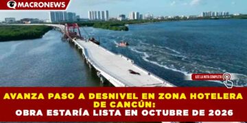 AVANZA PASO A DESNIVEL EN ZONA HOTELERA DE CANCÚN: OBRA ESTARÍA LISTA EN OCTUBRE DE 2026