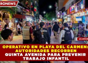 OPERATIVO EN PLAYA DEL CARMEN: AUTORIDADES RECORREN 5TA AVENIDA PARA PREVENIR TRABAJO INFANTIL
