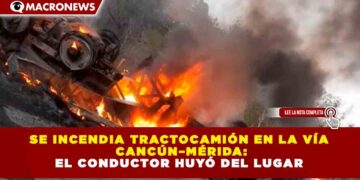 SE INCENDIA TRACTOCAMIÓN EN LA VÍA CANCÚN–MÉRIDA: EL CONDUCTOR HUYÓ DEL LUGAR