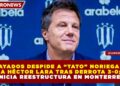 RAYADOS DESPIDE A “TATO” NORIEGA Y A HÉCTOR LARA TRAS DERROTA 3-0; INICIA REESTRUCTURA EN MONTERREY