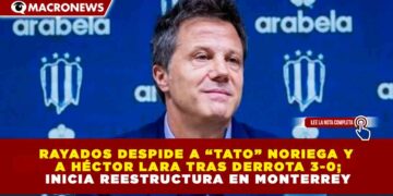 RAYADOS DESPIDE A “TATO” NORIEGA Y A HÉCTOR LARA TRAS DERROTA 3-0; INICIA REESTRUCTURA EN MONTERREY
