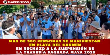 MAS DE 300 PERSONAS SE MANIFIESTAN EN PLAYA DEL CARMEN EN RECHAZO A LA SUSPENSIÓN DE LA TRAVESÍA SAGRADA MAYA 2026